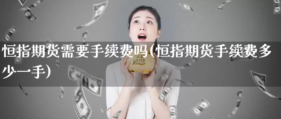 恒指期货需要手续费吗(恒指期货手续费多少一手)_https://www.07apk.com_黄金期货直播室_第1张