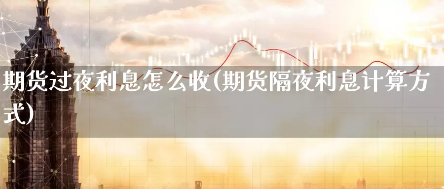 期货过夜利息怎么收(期货隔夜利息计算方式)_https://www.07apk.com_黄金期货直播室_第1张