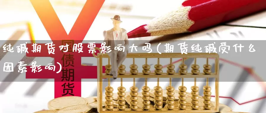 纯碱期货对股票影响大吗(期货纯碱受什么因素影响)_https://www.07apk.com_股指期货_第1张