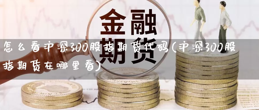 怎么看沪深300股指期货代码(沪深300股指期货在哪里看)_https://www.07apk.com_期货科普_第1张