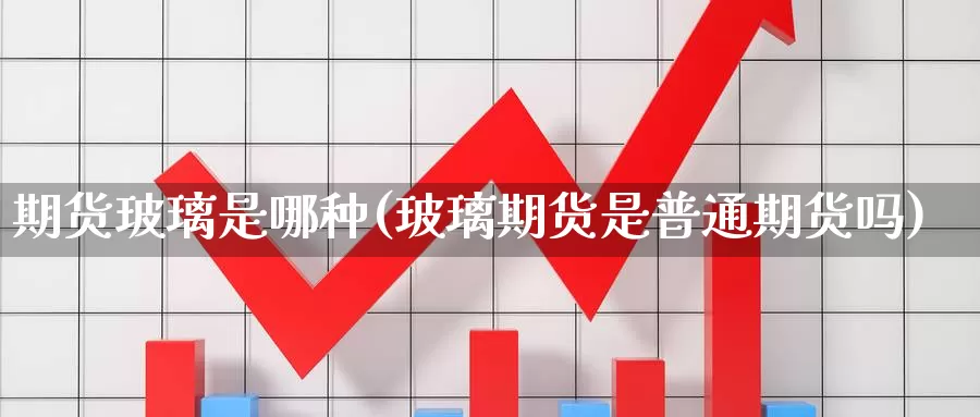 期货玻璃是哪种(玻璃期货是普通期货吗)_https://www.07apk.com_农产品期货_第1张