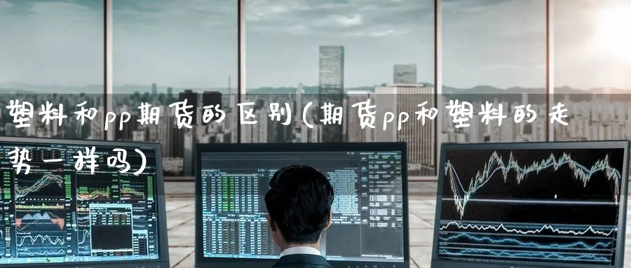 塑料和pp期货的区别(期货pp和塑料的走势一样吗)_https://www.07apk.com_股指期货_第1张