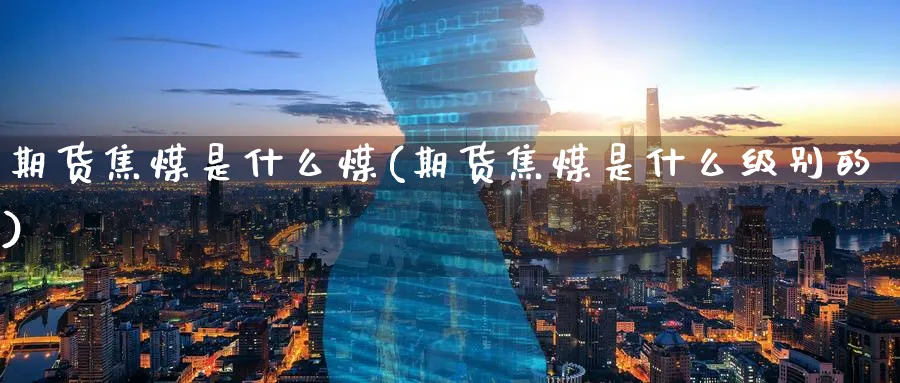 期货焦煤是什么煤(期货焦煤是什么级别的)_https://www.07apk.com_农产品期货_第1张