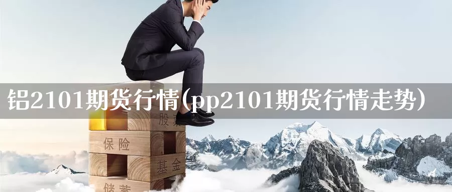 铝2101期货行情(pp2101期货行情走势)_https://www.07apk.com_农产品期货_第1张