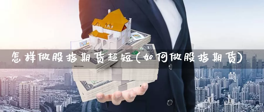 怎样做股指期货超短(如何做股指期货)_https://www.07apk.com_期货科普_第1张