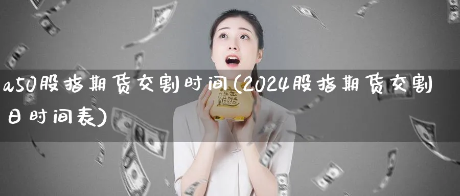 a50股指期货交割时间(2024股指期货交割日时间表)_https://www.07apk.com_期货技术分析_第1张