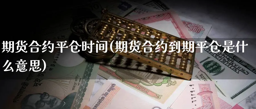 期货合约平仓时间(期货合约到期平仓是什么意思)_https://www.07apk.com_黄金期货直播室_第1张