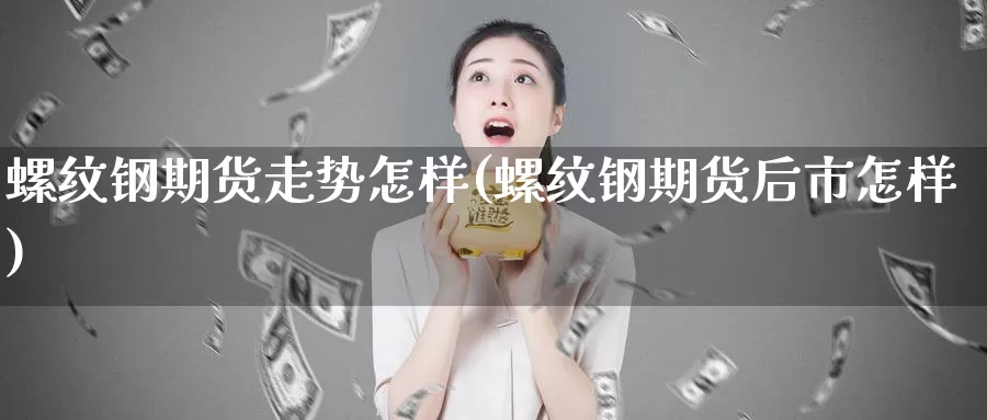 螺纹钢期货走势怎样(螺纹钢期货后市怎样)_https://www.07apk.com_期货行业分析_第1张