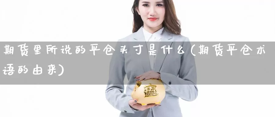 期货里所说的平仓头寸是什么(期货平仓术语的由来)_https://www.07apk.com_期货行业分析_第1张