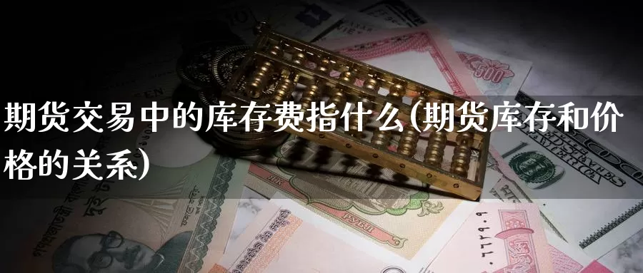 期货交易中的库存费指什么(期货库存和价格的关系)_https://www.07apk.com_期货技术分析_第1张