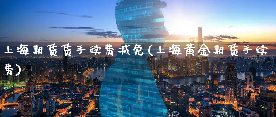 上海期货货手续费减免(上海黄金期货手续费)_https://www.07apk.com_原油期货_第1张