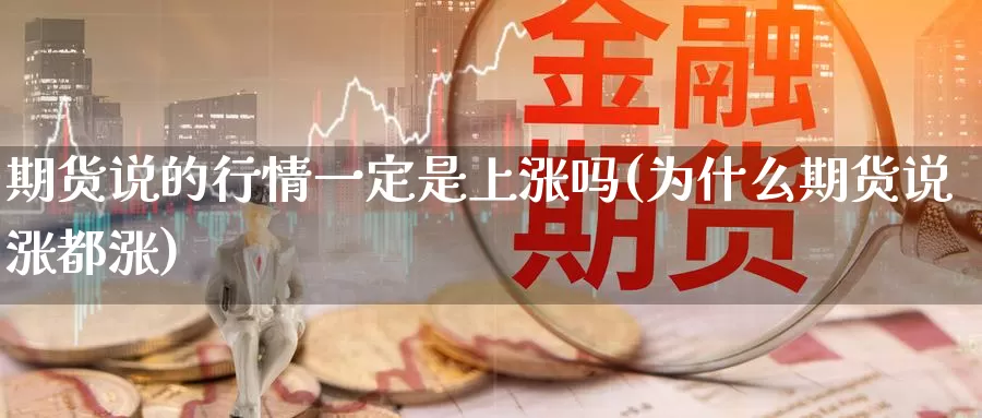 期货说的行情一定是上涨吗(为什么期货说涨都涨)_https://www.07apk.com_股指期货_第1张