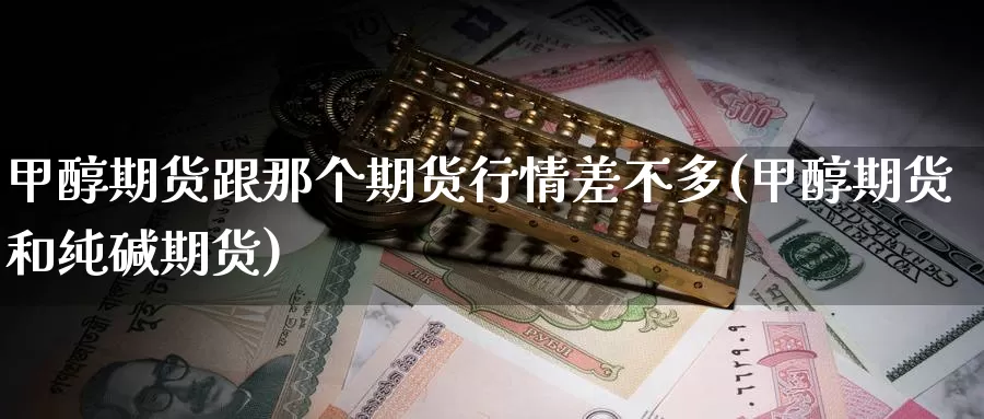 甲醇期货跟那个期货行情差不多(甲醇期货和纯碱期货)_https://www.07apk.com_原油期货_第1张