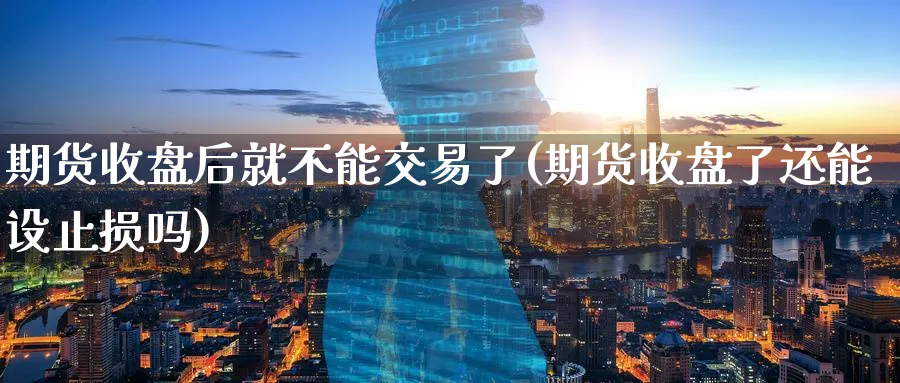 期货收盘后就不能交易了(期货收盘了还能设止损吗)_https://www.07apk.com_期货行业分析_第1张