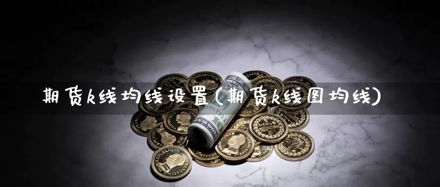 期货k线均线设置(期货k线图均线)_https://www.07apk.com_期货行业分析_第1张