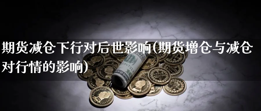 期货减仓下行对后世影响(期货增仓与减仓对行情的影响)_https://www.07apk.com_期货行业分析_第1张