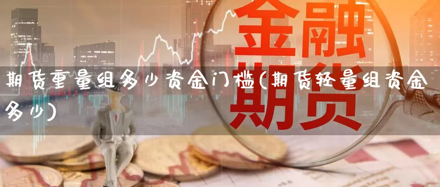 期货重量组多少资金门槛(期货轻量组资金多少)_https://www.07apk.com_农产品期货_第1张