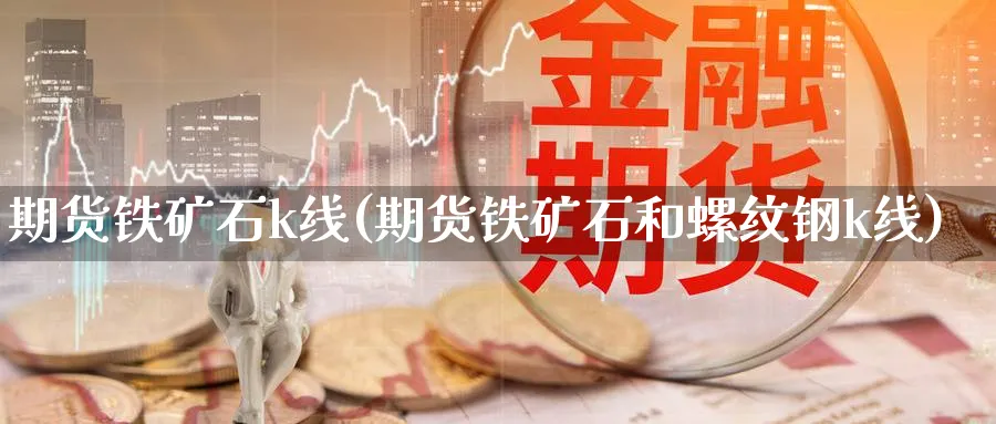 期货铁矿石k线(期货铁矿石和螺纹钢k线)_https://www.07apk.com_期货行业分析_第1张