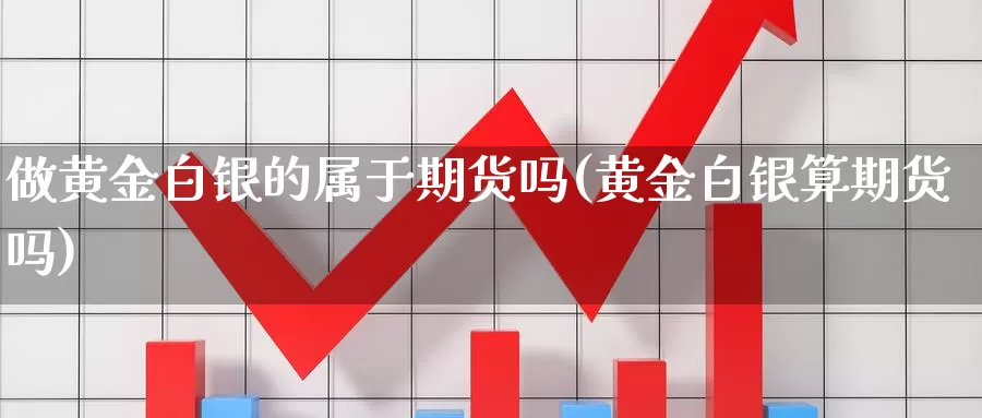 做黄金白银的属于期货吗(黄金白银算期货吗)_https://www.07apk.com_期货行业分析_第1张