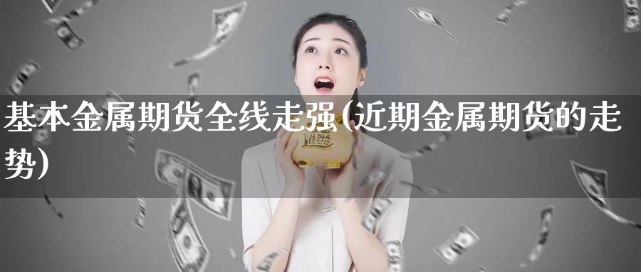 基本金属期货全线走强(近期金属期货的走势)_https://www.07apk.com_原油期货_第1张