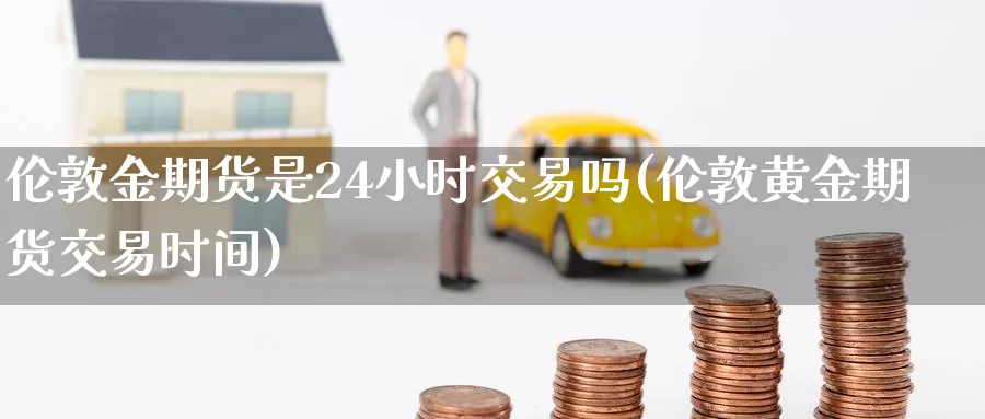 伦敦金期货是24小时交易吗(伦敦黄金期货交易时间)_https://www.07apk.com_期货技术分析_第1张