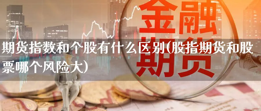 期货指数和个股有什么区别(股指期货和股票哪个风险大)_https://www.07apk.com_农产品期货_第1张