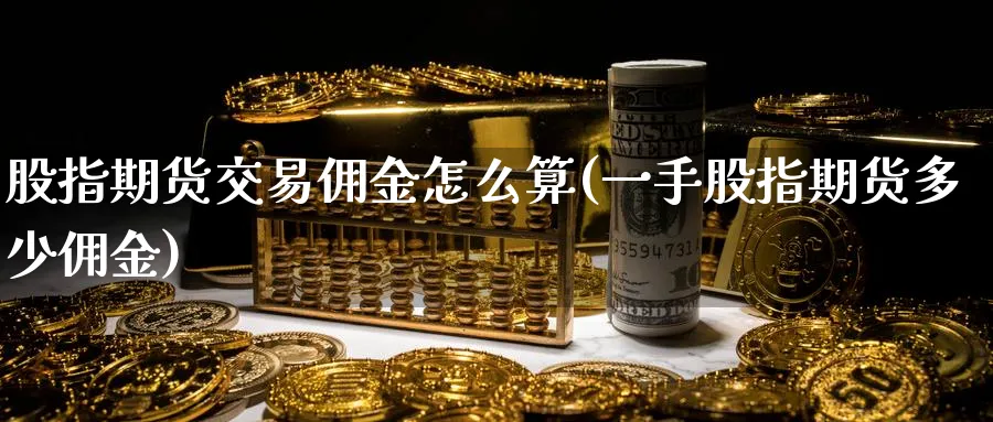 股指期货交易佣金怎么算(一手股指期货多少佣金)_https://www.07apk.com_原油期货_第1张