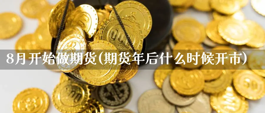 8月开始做期货(期货年后什么时候开市)_https://www.07apk.com_期货行业分析_第1张