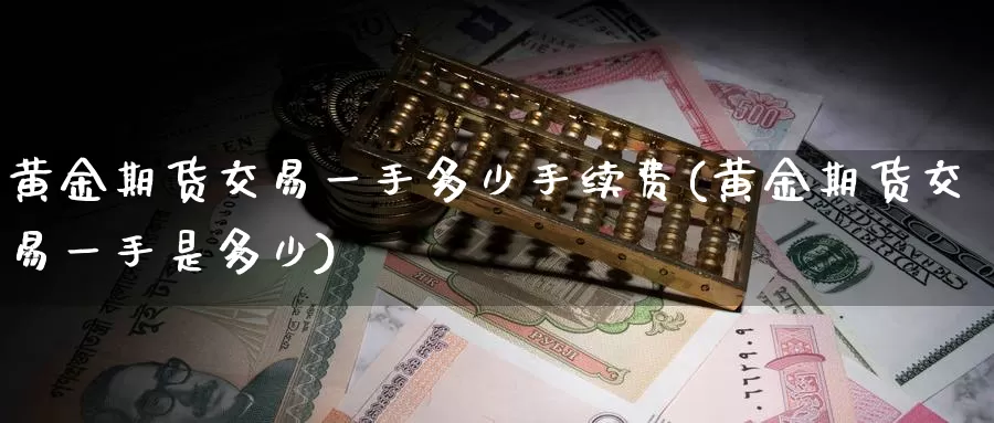 黄金期货交易一手多少手续费(黄金期货交易一手是多少)_https://www.07apk.com_农产品期货_第1张