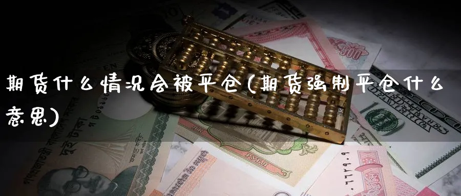 期货什么情况会被平仓(期货强制平仓什么意思)_https://www.07apk.com_期货科普_第1张