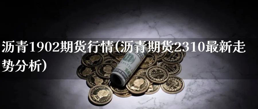 沥青1902期货行情(沥青期货2310最新走势分析)_https://www.07apk.com_农产品期货_第1张