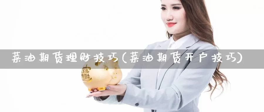 菜油期货理财技巧(菜油期货开户技巧)_https://www.07apk.com_原油期货_第1张