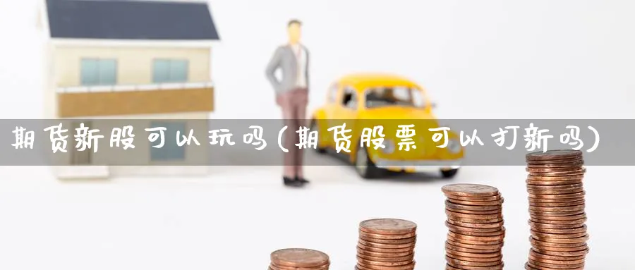 期货新股可以玩吗(期货股票可以打新吗)_https://www.07apk.com_原油期货_第1张