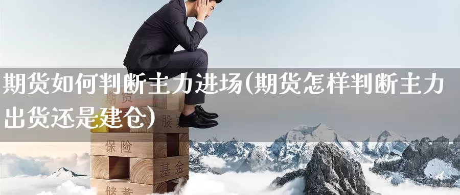 期货如何判断主力进场(期货怎样判断主力出货还是建仓)_https://www.07apk.com_期货技术分析_第1张