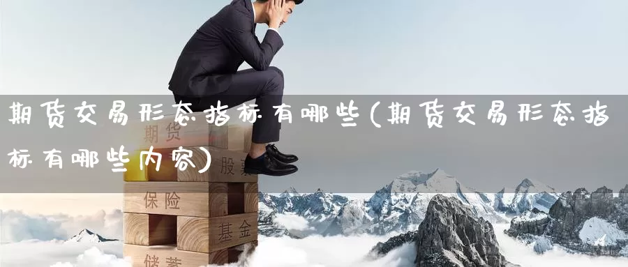 期货交易形态指标有哪些(期货交易形态指标有哪些内容)_https://www.07apk.com_期货技术分析_第1张