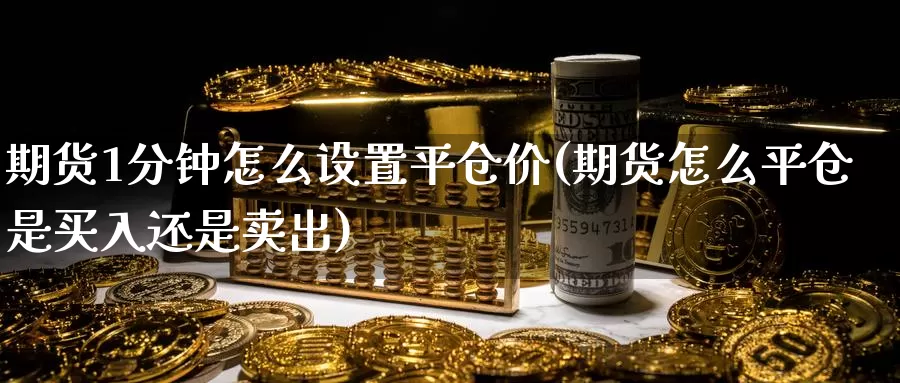 期货1分钟怎么设置平仓价(期货怎么平仓是买入还是卖出)_https://www.07apk.com_期货技术分析_第1张