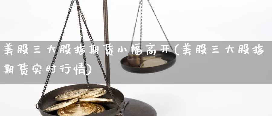 美股三大股指期货小幅高开(美股三大股指期货实时行情)_https://www.07apk.com_股指期货_第1张