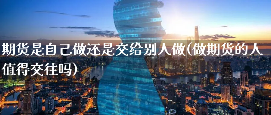 期货是自己做还是交给别人做(做期货的人值得交往吗)_https://www.07apk.com_原油期货_第1张