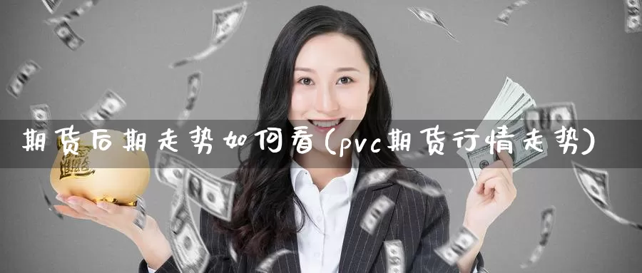 期货后期走势如何看(pvc期货行情走势)_https://www.07apk.com_期货科普_第1张