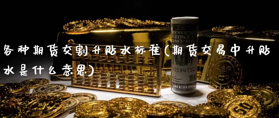 各种期货交割升贴水标准(期货交易中升贴水是什么意思)_https://www.07apk.com_期货科普_第1张