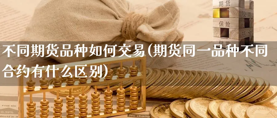 不同期货品种如何交易(期货同一品种不同合约有什么区别)_https://www.07apk.com_黄金期货直播室_第1张