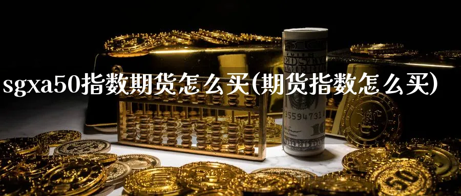 sgxa50指数期货怎么买(期货指数怎么买)_https://www.07apk.com_期货行业分析_第1张