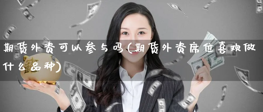 期货外资可以参与吗(期货外资席位喜欢做什么品种)_https://www.07apk.com_期货科普_第1张