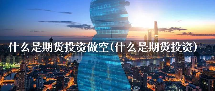 什么是期货投资做空(什么是期货投资)_https://www.07apk.com_期货技术分析_第1张