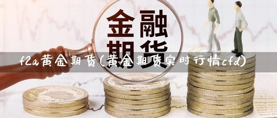 f2a黄金期货(黄金期货实时行情cfd)_https://www.07apk.com_期货科普_第1张