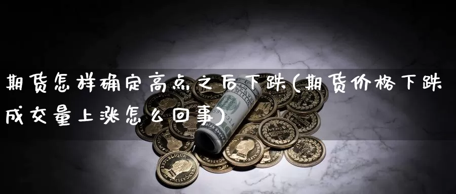 期货怎样确定高点之后下跌(期货价格下跌成交量上涨怎么回事)_https://www.07apk.com_股指期货_第1张