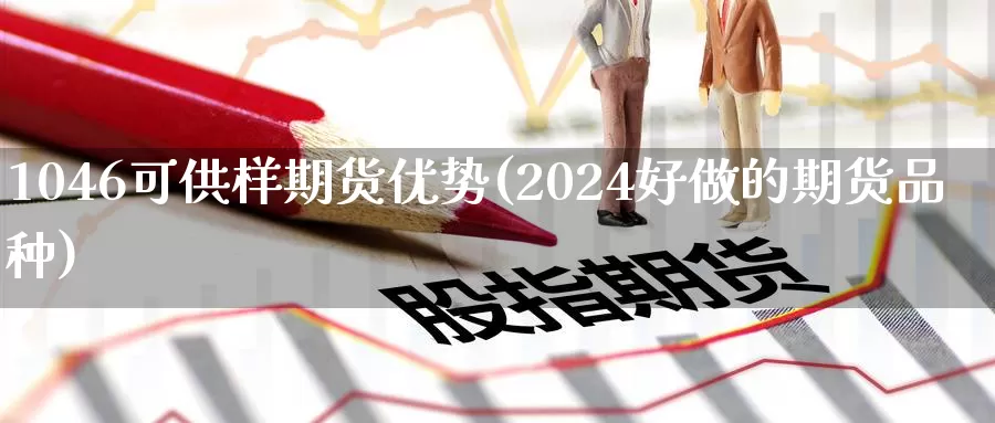 1046可供样期货优势(2024好做的期货品种)_https://www.07apk.com_期货行业分析_第1张