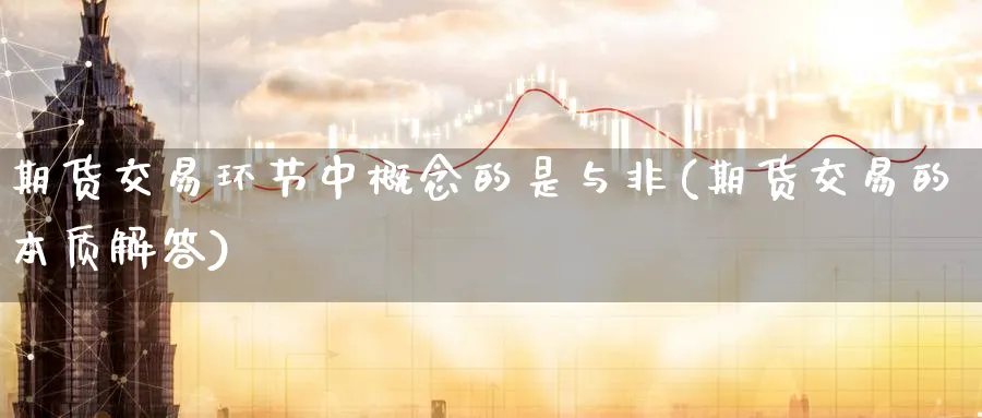 期货交易环节中概念的是与非(期货交易的本质解答)_https://www.07apk.com_原油期货_第1张