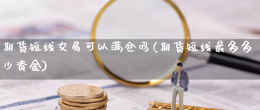 期货短线交易可以满仓吗(期货短线最多多少资金)_https://www.07apk.com_期货技术分析_第1张