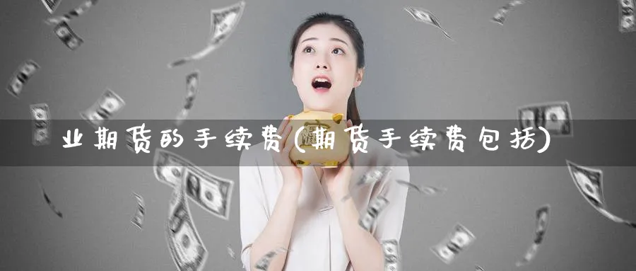 业期货的手续费(期货手续费包括)_https://www.07apk.com_股指期货_第1张